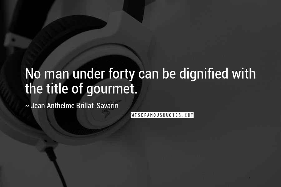 Jean Anthelme Brillat-Savarin Quotes: No man under forty can be dignified with the title of gourmet.