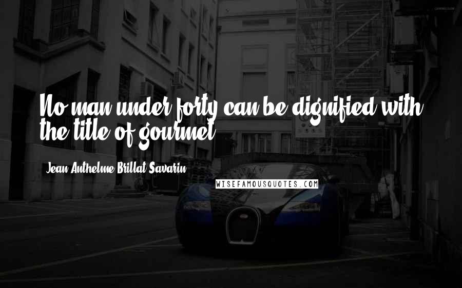 Jean Anthelme Brillat-Savarin Quotes: No man under forty can be dignified with the title of gourmet.