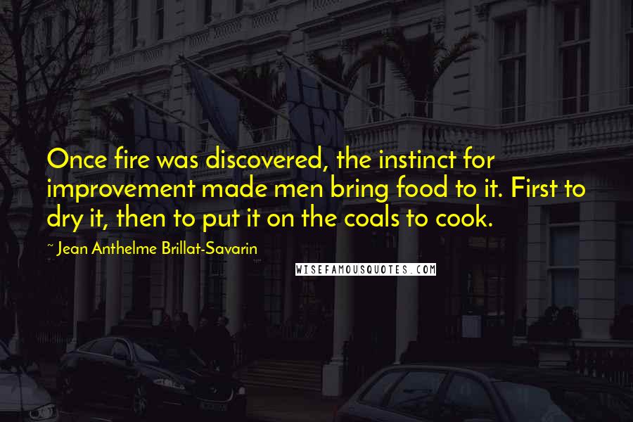 Jean Anthelme Brillat-Savarin Quotes: Once fire was discovered, the instinct for improvement made men bring food to it. First to dry it, then to put it on the coals to cook.