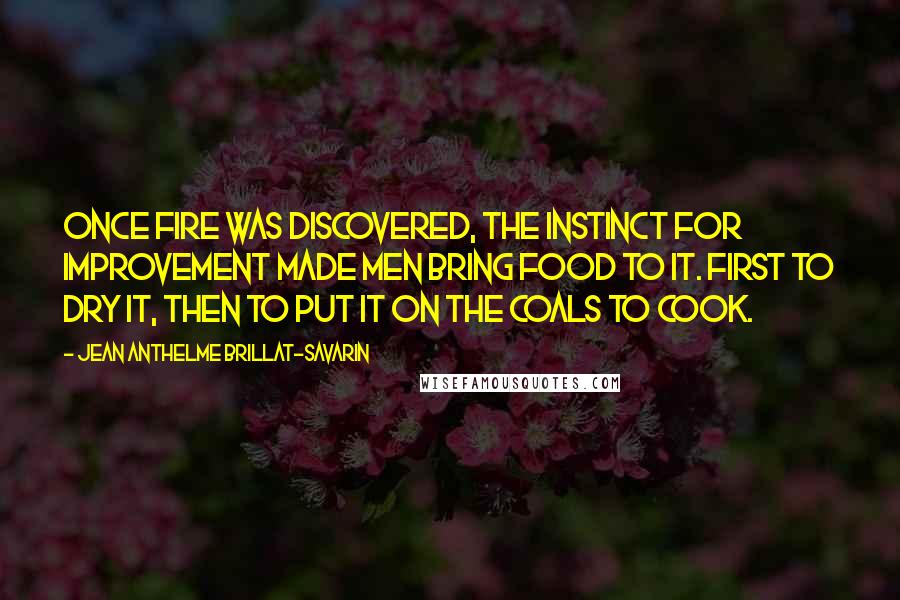 Jean Anthelme Brillat-Savarin Quotes: Once fire was discovered, the instinct for improvement made men bring food to it. First to dry it, then to put it on the coals to cook.