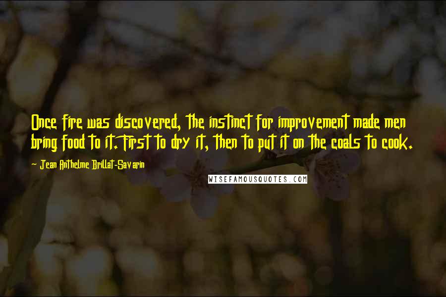 Jean Anthelme Brillat-Savarin Quotes: Once fire was discovered, the instinct for improvement made men bring food to it. First to dry it, then to put it on the coals to cook.