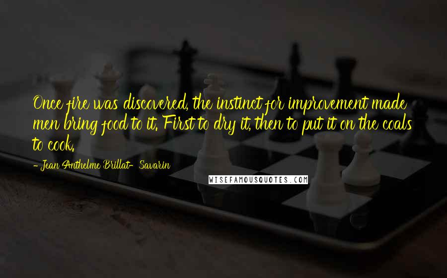 Jean Anthelme Brillat-Savarin Quotes: Once fire was discovered, the instinct for improvement made men bring food to it. First to dry it, then to put it on the coals to cook.