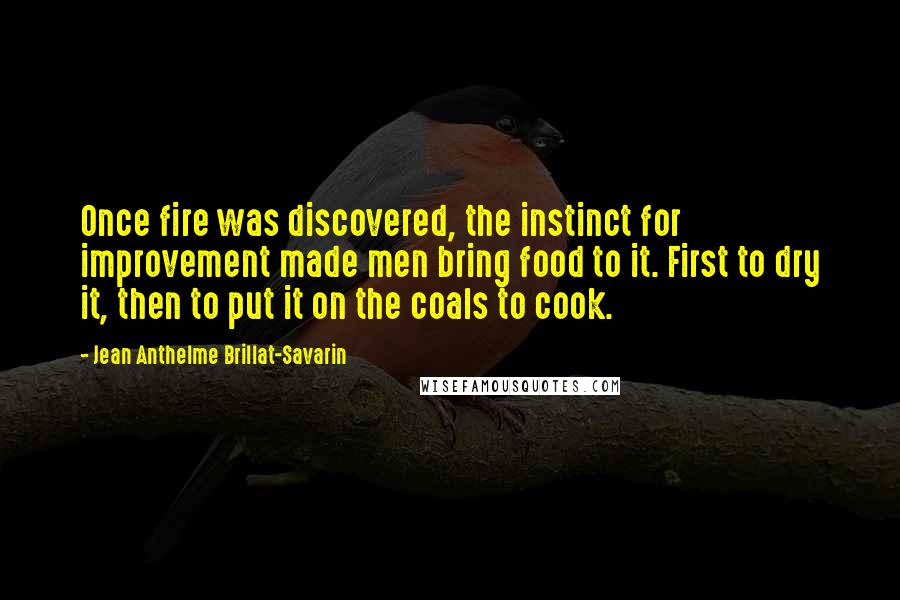 Jean Anthelme Brillat-Savarin Quotes: Once fire was discovered, the instinct for improvement made men bring food to it. First to dry it, then to put it on the coals to cook.