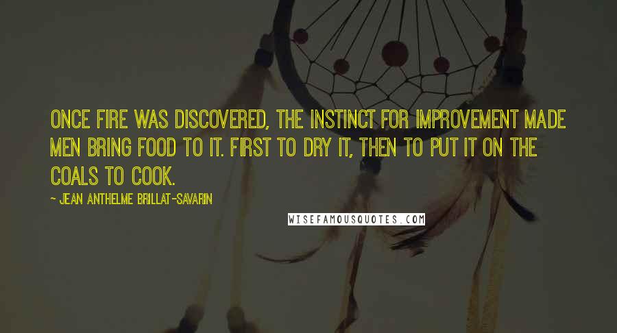 Jean Anthelme Brillat-Savarin Quotes: Once fire was discovered, the instinct for improvement made men bring food to it. First to dry it, then to put it on the coals to cook.