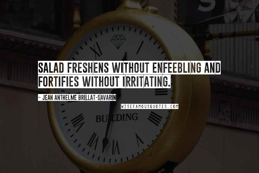 Jean Anthelme Brillat-Savarin Quotes: Salad freshens without enfeebling and fortifies without irritating.