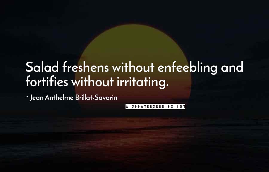 Jean Anthelme Brillat-Savarin Quotes: Salad freshens without enfeebling and fortifies without irritating.