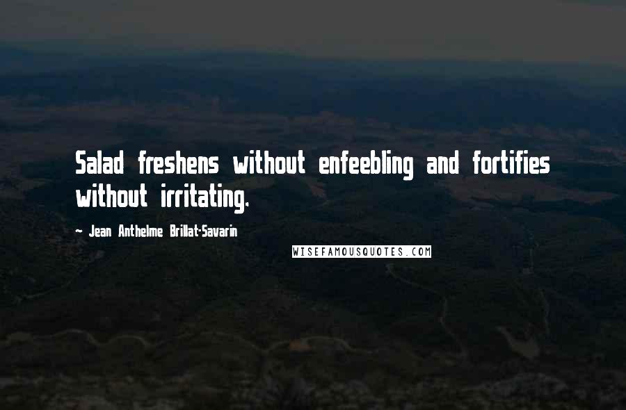 Jean Anthelme Brillat-Savarin Quotes: Salad freshens without enfeebling and fortifies without irritating.