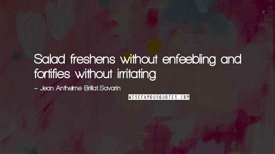 Jean Anthelme Brillat-Savarin Quotes: Salad freshens without enfeebling and fortifies without irritating.