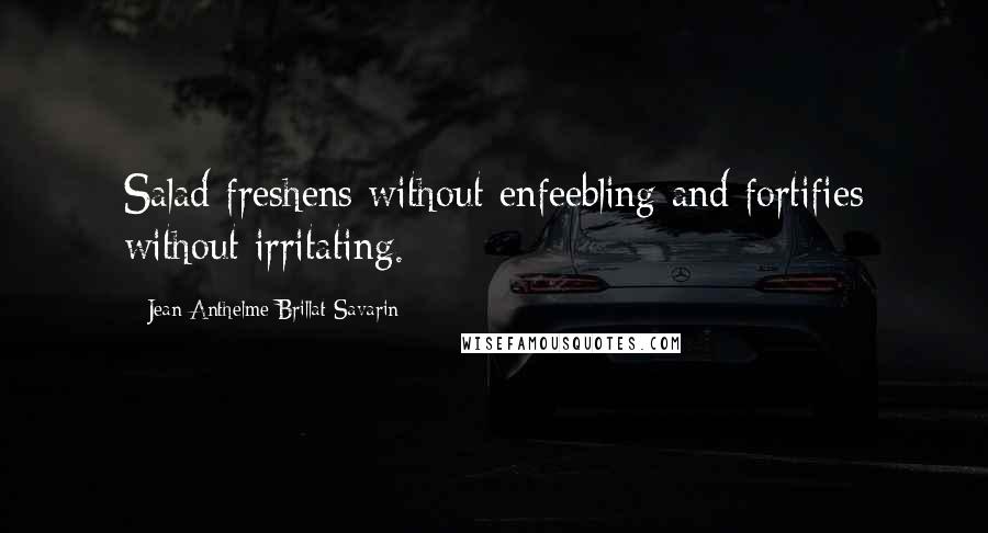 Jean Anthelme Brillat-Savarin Quotes: Salad freshens without enfeebling and fortifies without irritating.