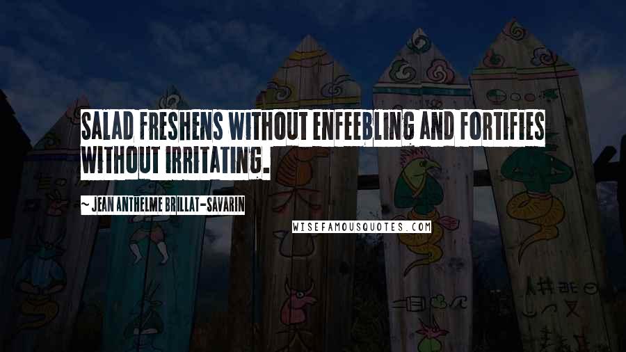 Jean Anthelme Brillat-Savarin Quotes: Salad freshens without enfeebling and fortifies without irritating.