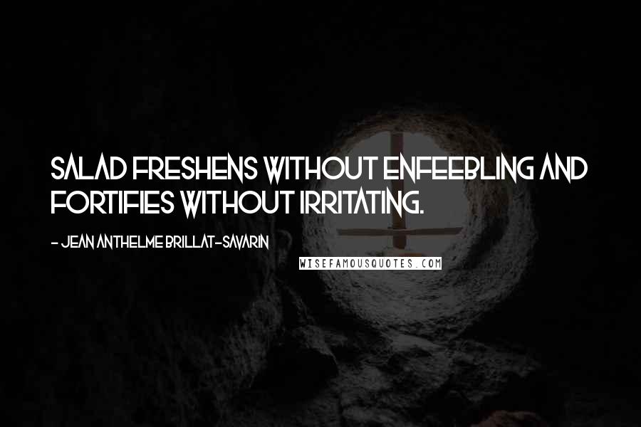 Jean Anthelme Brillat-Savarin Quotes: Salad freshens without enfeebling and fortifies without irritating.