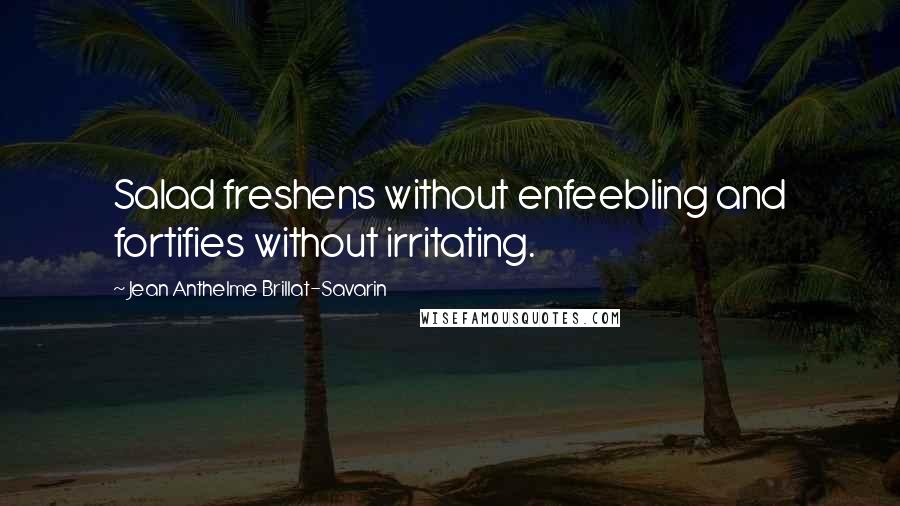 Jean Anthelme Brillat-Savarin Quotes: Salad freshens without enfeebling and fortifies without irritating.