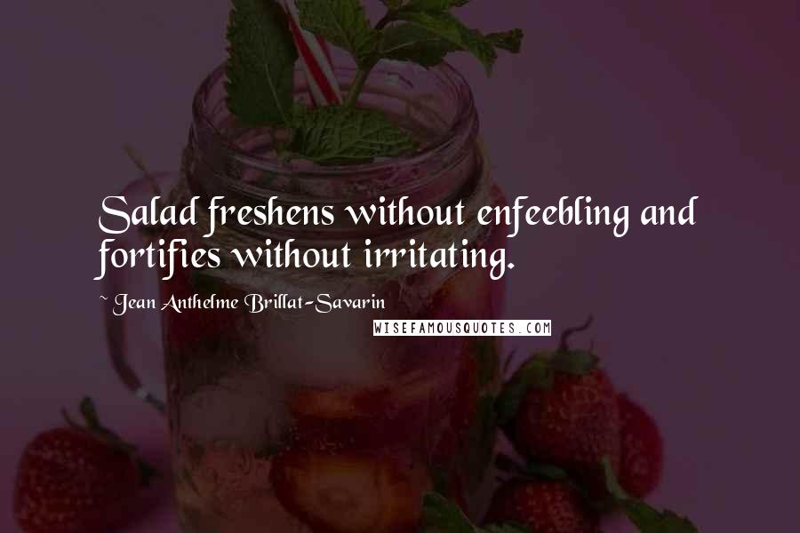 Jean Anthelme Brillat-Savarin Quotes: Salad freshens without enfeebling and fortifies without irritating.