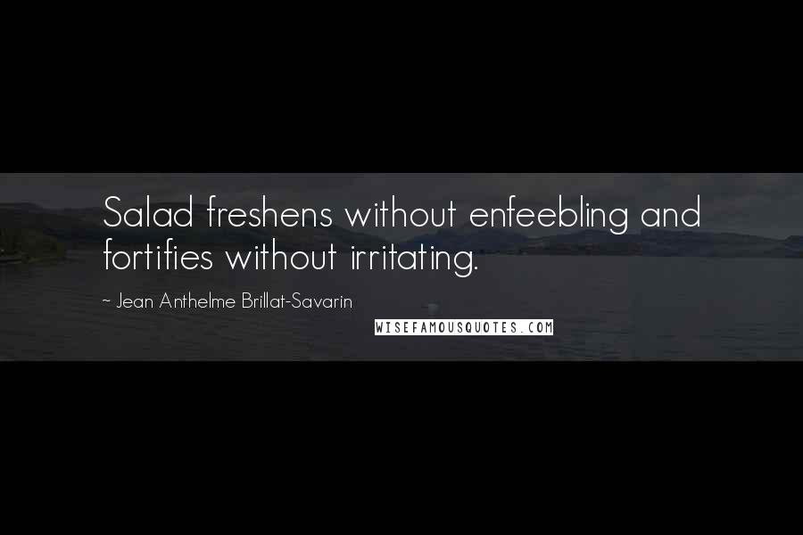 Jean Anthelme Brillat-Savarin Quotes: Salad freshens without enfeebling and fortifies without irritating.