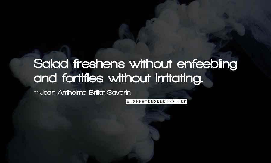 Jean Anthelme Brillat-Savarin Quotes: Salad freshens without enfeebling and fortifies without irritating.