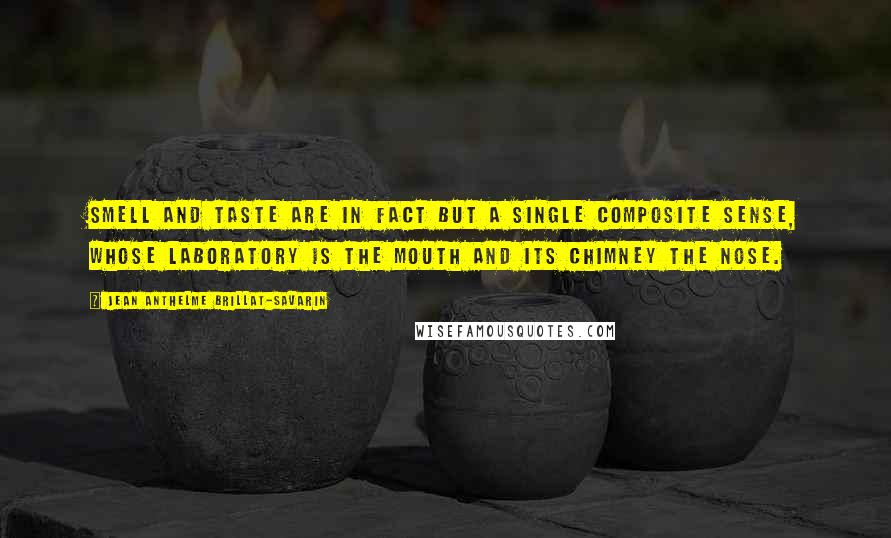 Jean Anthelme Brillat-Savarin Quotes: Smell and taste are in fact but a single composite sense, whose laboratory is the mouth and its chimney the nose.