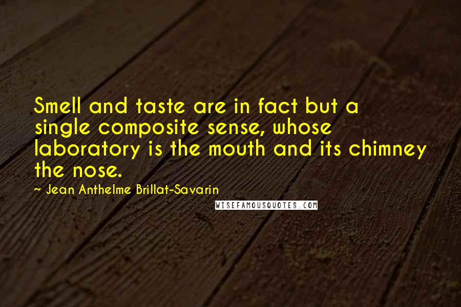Jean Anthelme Brillat-Savarin Quotes: Smell and taste are in fact but a single composite sense, whose laboratory is the mouth and its chimney the nose.