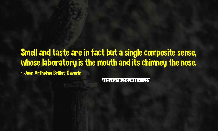 Jean Anthelme Brillat-Savarin Quotes: Smell and taste are in fact but a single composite sense, whose laboratory is the mouth and its chimney the nose.