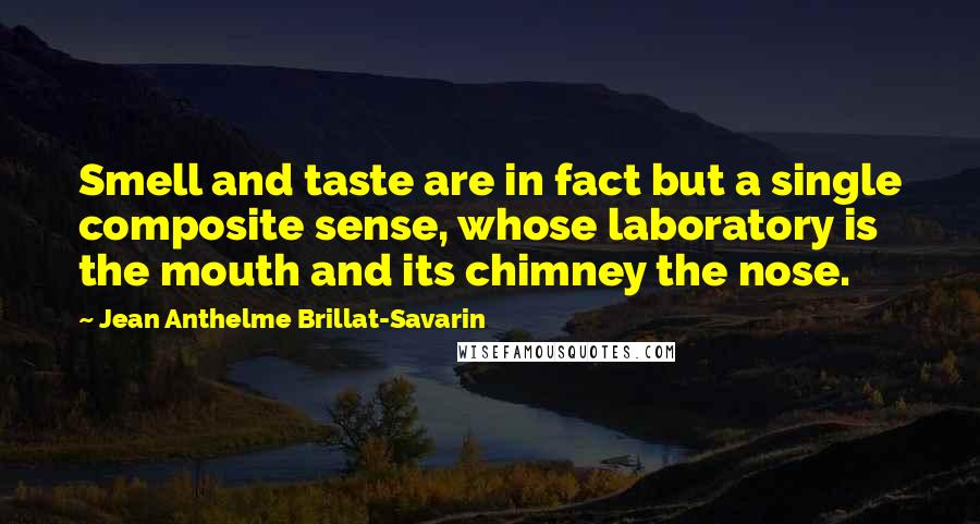 Jean Anthelme Brillat-Savarin Quotes: Smell and taste are in fact but a single composite sense, whose laboratory is the mouth and its chimney the nose.