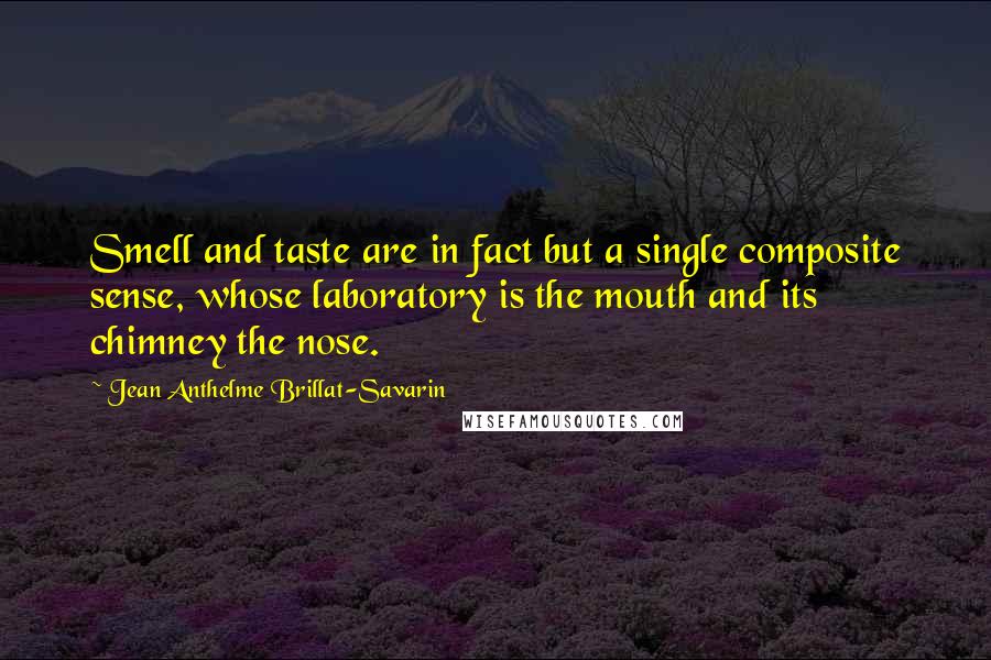 Jean Anthelme Brillat-Savarin Quotes: Smell and taste are in fact but a single composite sense, whose laboratory is the mouth and its chimney the nose.