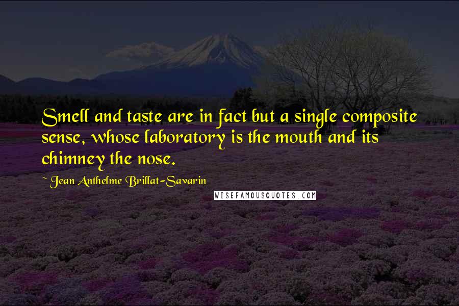 Jean Anthelme Brillat-Savarin Quotes: Smell and taste are in fact but a single composite sense, whose laboratory is the mouth and its chimney the nose.