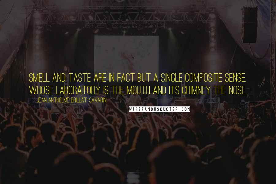 Jean Anthelme Brillat-Savarin Quotes: Smell and taste are in fact but a single composite sense, whose laboratory is the mouth and its chimney the nose.