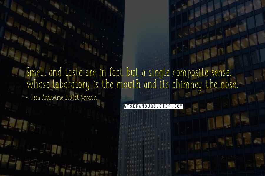 Jean Anthelme Brillat-Savarin Quotes: Smell and taste are in fact but a single composite sense, whose laboratory is the mouth and its chimney the nose.