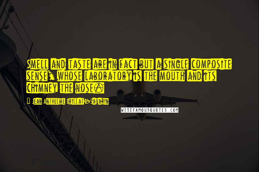 Jean Anthelme Brillat-Savarin Quotes: Smell and taste are in fact but a single composite sense, whose laboratory is the mouth and its chimney the nose.