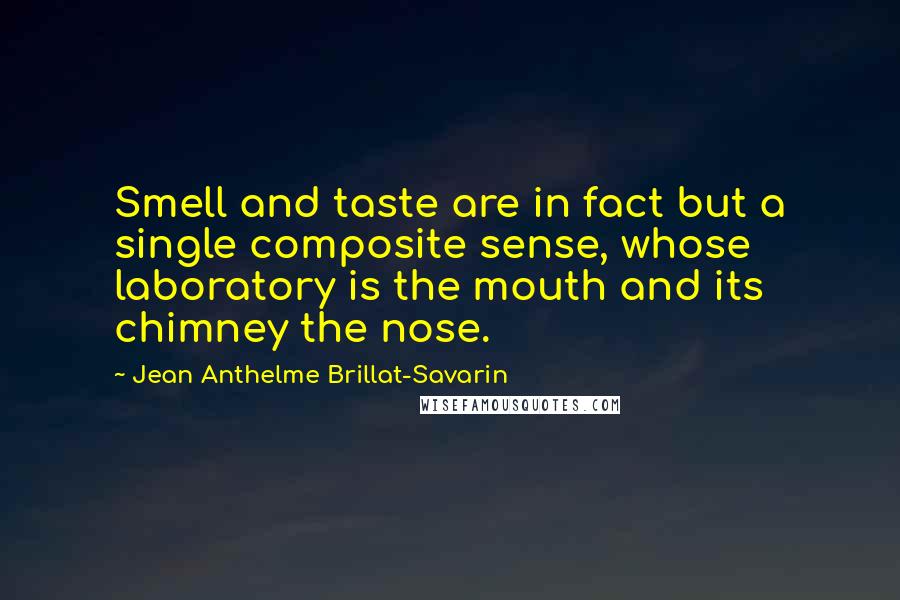 Jean Anthelme Brillat-Savarin Quotes: Smell and taste are in fact but a single composite sense, whose laboratory is the mouth and its chimney the nose.