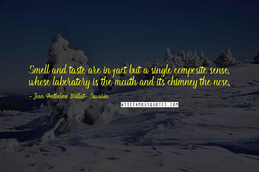 Jean Anthelme Brillat-Savarin Quotes: Smell and taste are in fact but a single composite sense, whose laboratory is the mouth and its chimney the nose.