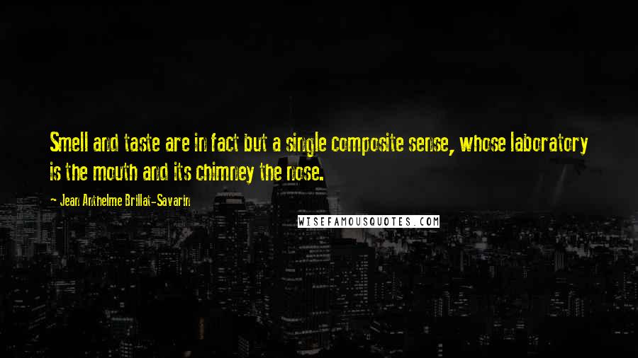 Jean Anthelme Brillat-Savarin Quotes: Smell and taste are in fact but a single composite sense, whose laboratory is the mouth and its chimney the nose.