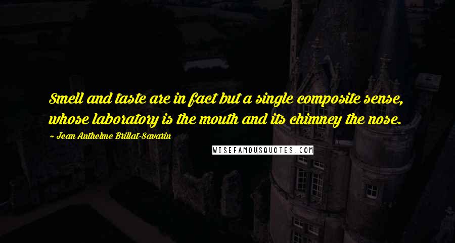 Jean Anthelme Brillat-Savarin Quotes: Smell and taste are in fact but a single composite sense, whose laboratory is the mouth and its chimney the nose.