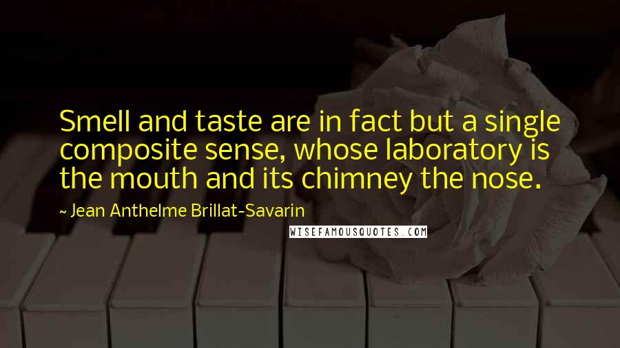 Jean Anthelme Brillat-Savarin Quotes: Smell and taste are in fact but a single composite sense, whose laboratory is the mouth and its chimney the nose.