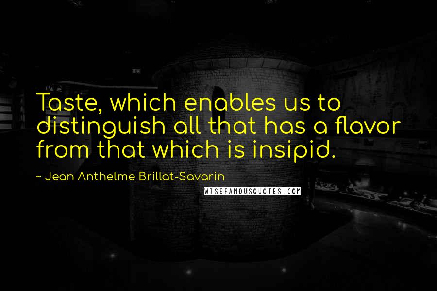 Jean Anthelme Brillat-Savarin Quotes: Taste, which enables us to distinguish all that has a flavor from that which is insipid.