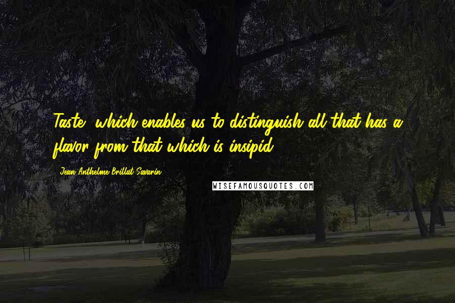 Jean Anthelme Brillat-Savarin Quotes: Taste, which enables us to distinguish all that has a flavor from that which is insipid.