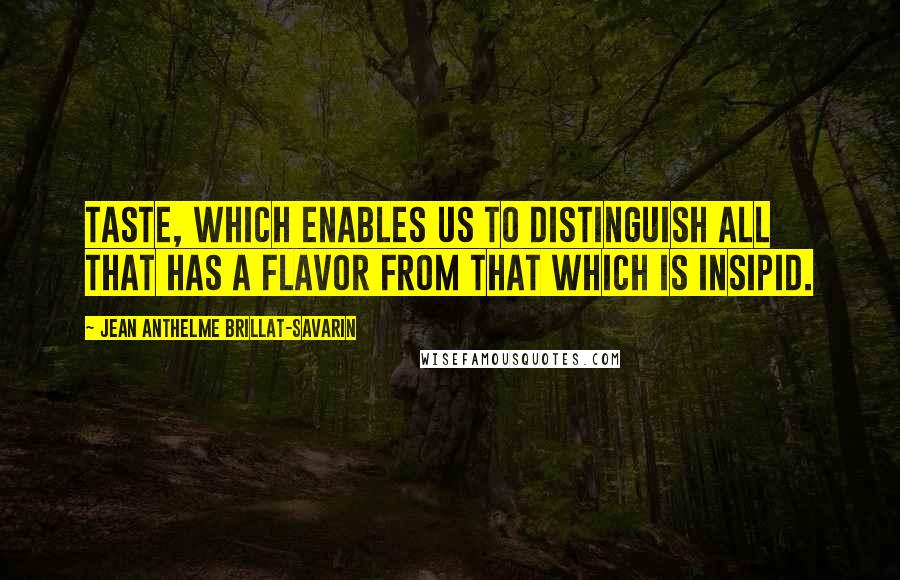 Jean Anthelme Brillat-Savarin Quotes: Taste, which enables us to distinguish all that has a flavor from that which is insipid.