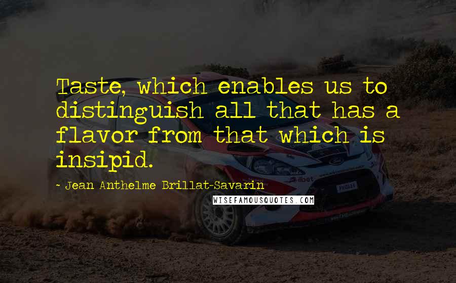 Jean Anthelme Brillat-Savarin Quotes: Taste, which enables us to distinguish all that has a flavor from that which is insipid.