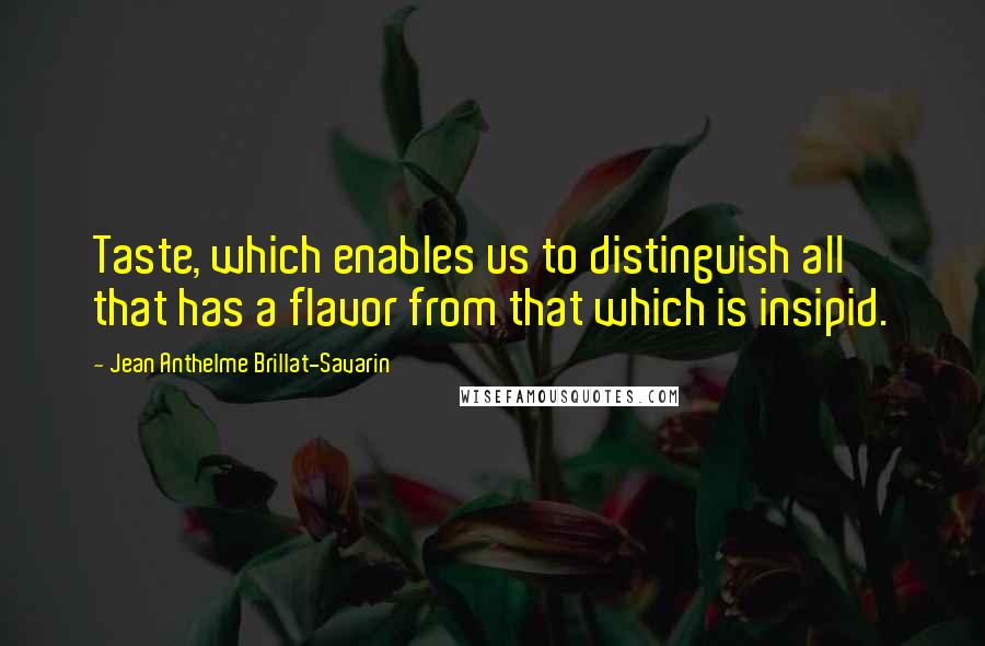 Jean Anthelme Brillat-Savarin Quotes: Taste, which enables us to distinguish all that has a flavor from that which is insipid.