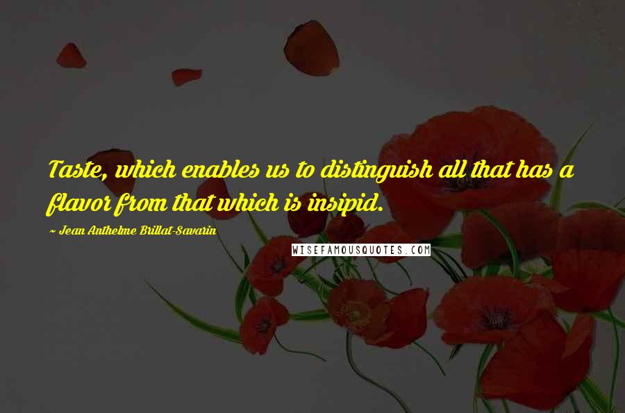 Jean Anthelme Brillat-Savarin Quotes: Taste, which enables us to distinguish all that has a flavor from that which is insipid.