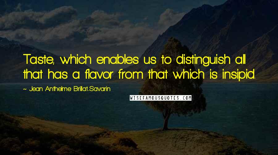 Jean Anthelme Brillat-Savarin Quotes: Taste, which enables us to distinguish all that has a flavor from that which is insipid.