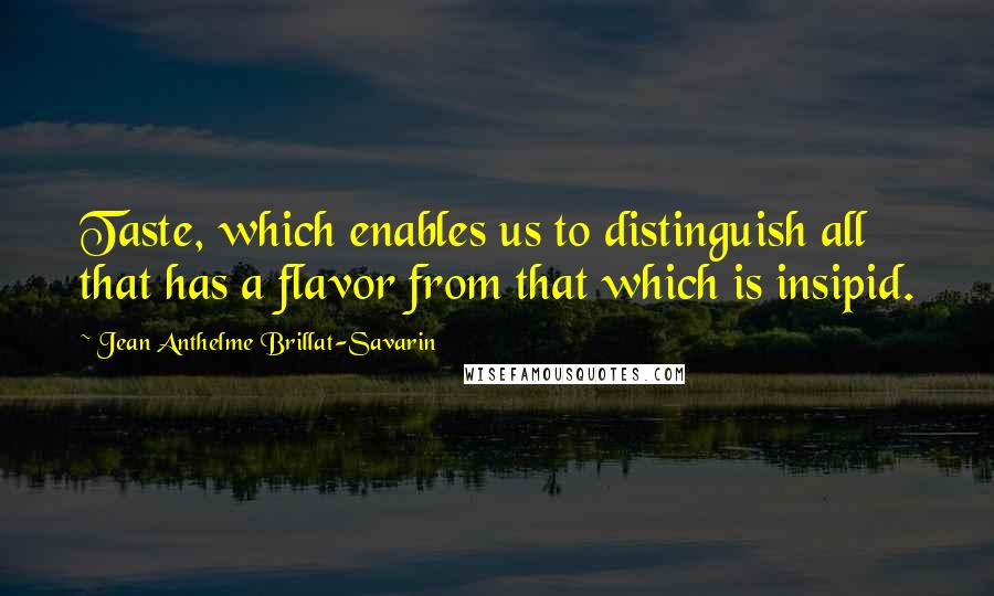 Jean Anthelme Brillat-Savarin Quotes: Taste, which enables us to distinguish all that has a flavor from that which is insipid.
