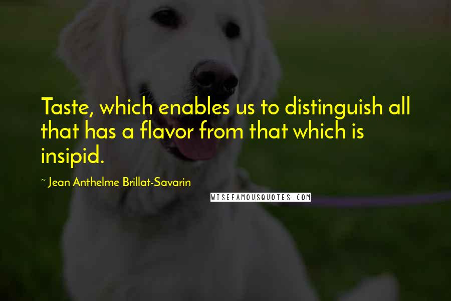 Jean Anthelme Brillat-Savarin Quotes: Taste, which enables us to distinguish all that has a flavor from that which is insipid.