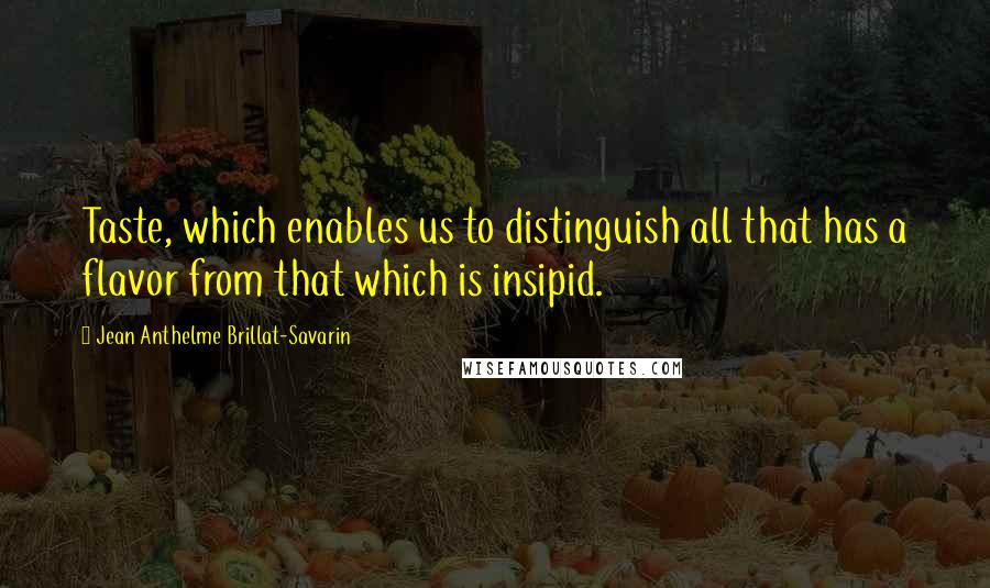 Jean Anthelme Brillat-Savarin Quotes: Taste, which enables us to distinguish all that has a flavor from that which is insipid.