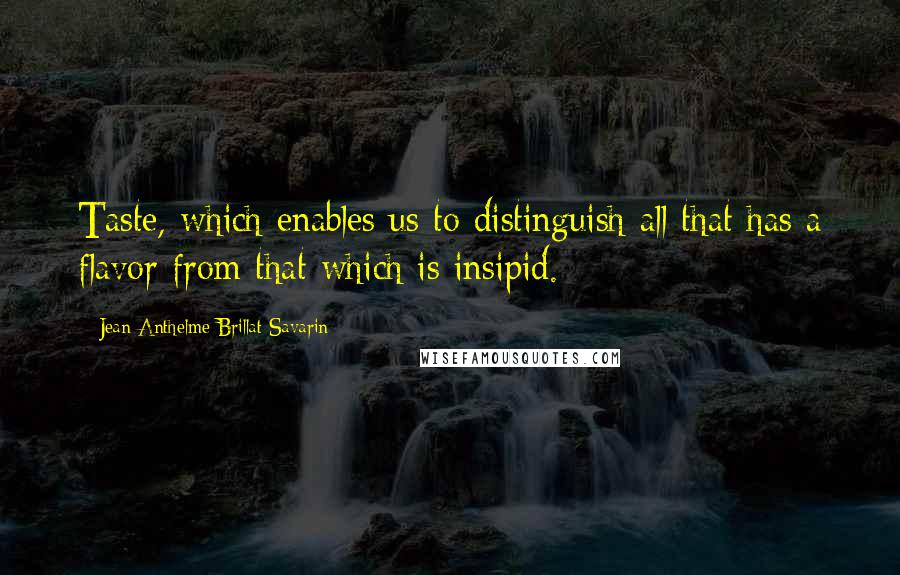 Jean Anthelme Brillat-Savarin Quotes: Taste, which enables us to distinguish all that has a flavor from that which is insipid.