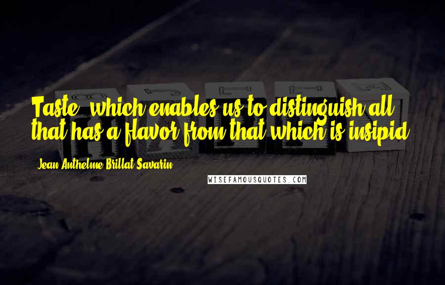 Jean Anthelme Brillat-Savarin Quotes: Taste, which enables us to distinguish all that has a flavor from that which is insipid.