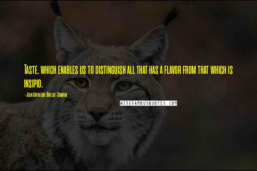 Jean Anthelme Brillat-Savarin Quotes: Taste, which enables us to distinguish all that has a flavor from that which is insipid.