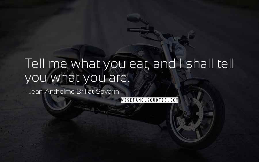 Jean Anthelme Brillat-Savarin Quotes: Tell me what you eat, and I shall tell you what you are.