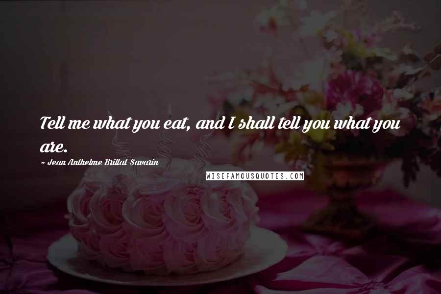 Jean Anthelme Brillat-Savarin Quotes: Tell me what you eat, and I shall tell you what you are.