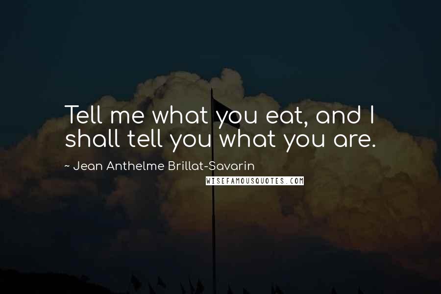 Jean Anthelme Brillat-Savarin Quotes: Tell me what you eat, and I shall tell you what you are.