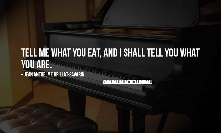 Jean Anthelme Brillat-Savarin Quotes: Tell me what you eat, and I shall tell you what you are.